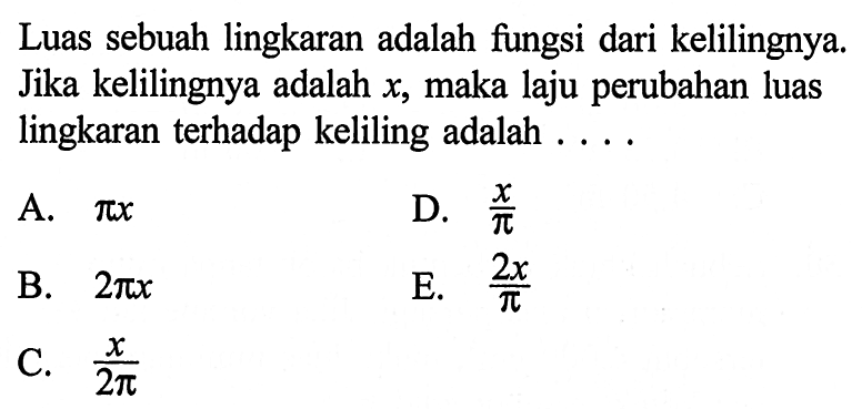 Luas sebuah lingkaran adalah fungsi dari kelilingnya. Jika kelilingnya adalah x, maka laju perubahan luas lingkaran terhadap keliling adalah ....