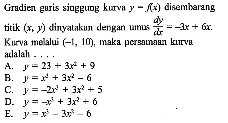 Gradien garis singgung kurva  y=f(x)  disembarang titik  (x, y)  dinyatakan dengan rumus  dy/dx=-3 x+6x . Kurva melalui  (-1,10) , maka persamaan kurva adalah ....