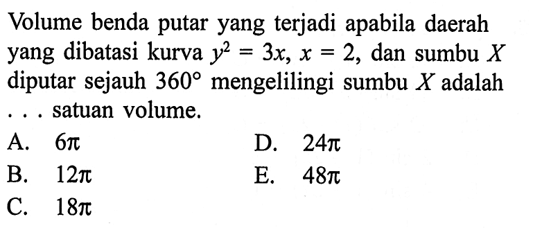 Volume benda putar yang terjadi apabila daerah yang dibatasi kurva  y^2=3x, x=2 , dan sumbu  X  diputar sejauh  360  mengelilingi sumbu  X  adalah .. satuan volume.