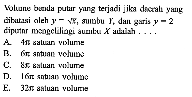 Volume benda putar yang terjadi jika daerah yang dibatasi oleh y=akar(x), sumbu Y, dan garis y=2 diputar mengelilingi sumbu X adalah.....