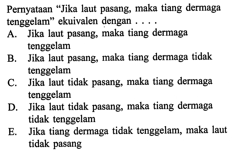 Pernyataan 'Jika laut pasang, maka tiang dermaga tenggelam' ekuivalen dengan ....A. Jika laut pasang, maka tiang dermaga tenggelam B. Jika laut pasang, maka tiang dermaga tidak tenggelam C. Jika laut tidak pasang, maka tiang dermaga tenggelam D. Jika laut tidak pasang, maka tiang dermaga tidak tenggelam E. Jika tiang dermaga tidak tenggelam, maka laut tidak pasang