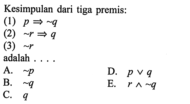 Kesimpulan dari tiga premis:(1)  p => ~ q (2)  ~ r => q (3)  ~ r adalah ....