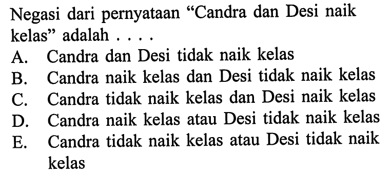 Negasi dari pernyataan 'Candra dan Desi naik kelas' adalah ....A. Candra dan Desi tidak naik kelasB. Candra naik kelas dan Desi tidak naik kelasC. Candra tidak naik kelas dan Desi naik kelasD. Candra naik kelas atau Desi tidak naik kelasE. Candra tidak naik kelas atau Desi tidak naik kelas