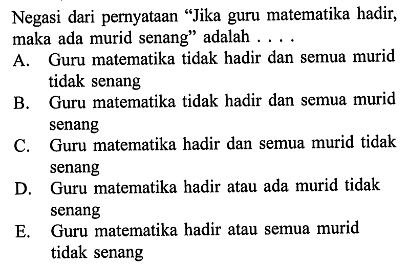 Negasi dari pernyataan 'Jika guru matematika hadir, maka ada murid senang' adalah .... 