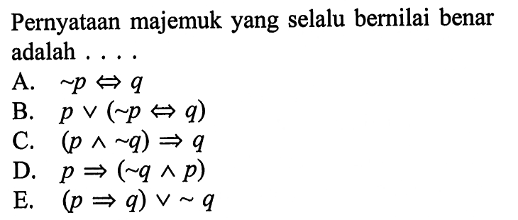 Pernyataan majemuk yang selalu bernilai benar adalah ....A.   ~p <-> q B.  p v (~p <-> q) C.  (p ^ ~q) -> q D.  p ->(~q ^ p) E.  (p -> q) v ~q 