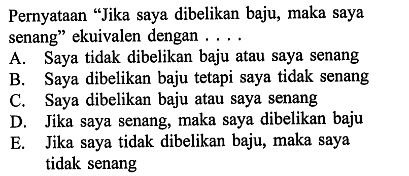 Pernyataan 'Jika saya dibelikan baju, maka saya senang' ekuivalen dengan .... 