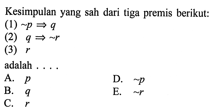 Kesimpulan yang sah dari tiga premis berikut:(1)  ~p =>q (2)  q=>~r (3)  r adalah ....  