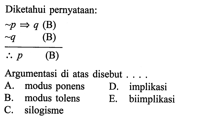 Diketahui pernyataan: ~ p    => q  (B)  ~ q   (B) Jadi p   (B)Argumentasi di atas disebut ....A. modus ponensD. implikasiB. modus tolensE. biimplikasiC. silogisme