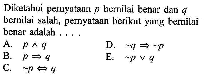 Diketahui pernyataan  p  bernilai benar dan  q  bernilai salah, pernyataan berikut yang bernilai benar adalah ....A.  p ^ q D.   ~q=>~p B.  p=>q C.   ~p<=>q E.   ~pvq 