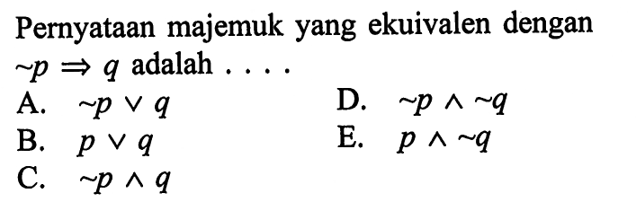 Pernyataan majemuk yang ekuivalen dengan  ~ p => q  adalah ....A.  ~p v q D.  ~p ^ ~q B.  p v q E.  p ^ ~q C.   ~p ^ q 