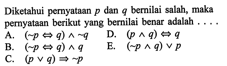 Diketahui pernyataan p dan q bernilai salah, maka pernyataan berikut yang bernilai benar adalah .... A. (~p <=> q) ^ ~q B. (~p <=> q) ^ q C. (p v q) <=> ~p D. (p ^ q) <=> q E. (~p ^ q) v p