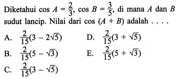 Diketahui cos A=2/3, cos B=3/5, di mana A dan B sudut lancip. Nilai dari cos (A+B) adalah . . . .