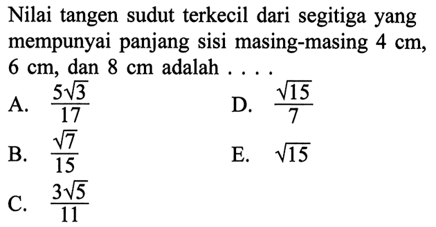 Nilai tangen sudut terkecil dari segitiga yang mempunyai panjang sisi masing-masing  4 cm ,  6 cm , dan  8 cm  adalah  .... . 