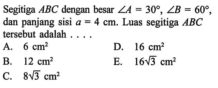 Segitiga  A B C  dengan besar  sudut A=30, sudut B=60 , dan panjang sisi  a=4 cm . Luas segitiga  A B C  tersebut adalah  .... . A.  6 cm^2 D.  16 cm^2 B.  12 cm^2 E.  16 akar(3) cm^2 C.  8 akar(3) cm^2 