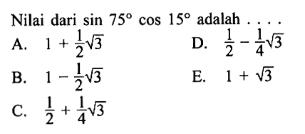 Nilai dari  sin 75 cos 15  adalah  ... A.  1+1/2 akar(3) D.  1/2-1/4 akar(3) B.  1-1/2 akar(3) E.  1+akar(3) C.  1/2+1/4 akar(3) 