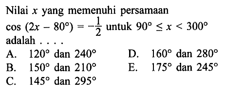 Nilai x yang memenuhi persamaan cos (2x-80)=-1/2 untuk 90<=x<=300 adalah ....