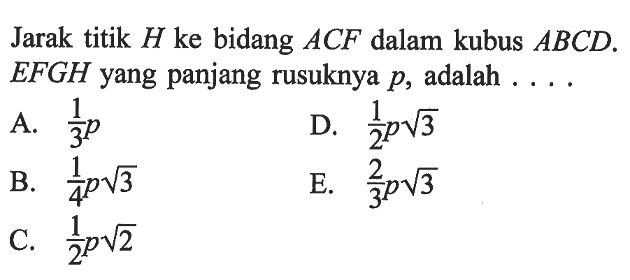 Jarak titik H ke bidang ACF dalam kubus ABCD. EFGH yang panjang rusuknya p, adalah . . . .