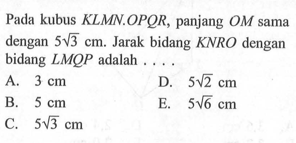 Pada kubus KLMN.OPQR, panjang OM sama dengan 5akar(3) cm. Jarak bidang KNRO dengan bidang LMQP adalah