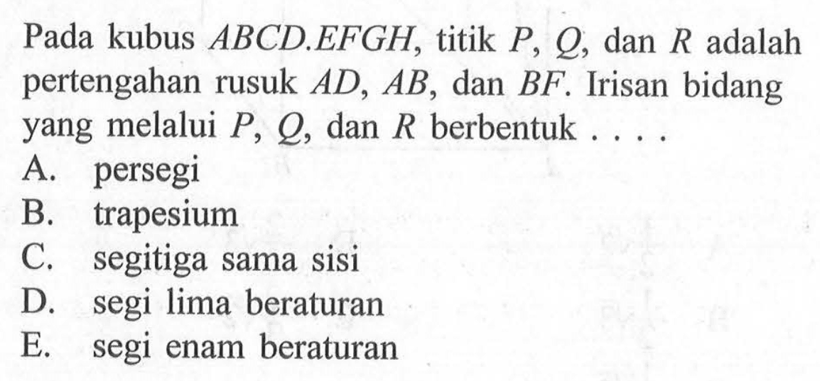 Pada kubus ABCD.EFGH, titik P, Q, dan R adalah pertengahan rusuk AD, AB, dan BF. Irisan bidang yang melalui P, Q, dan R berbentuk....