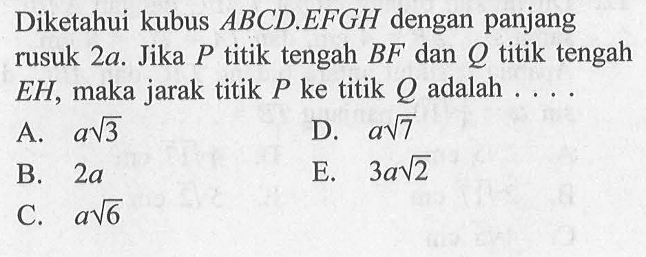 Diketahui kubus ABCD.EFGH dengan panjang rusuk 2a. Jika P titik tengah BF dan Q titik tengah EH, maka jarak titik P ke titik Q adalah ....