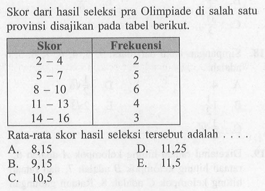 Skor dari hasil seleksi pra Olimpiade di salah satu provinsi disajikan pada tabel berikut. Skor Frekuensi 2-4 2 5-7 5 8-10 6 11-13 4 14-16 3 Rata-rata skor hasil seleksi tersebut adalah ....