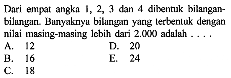 Dari empat angka 1,2,3 dan 4 dibentuk bilangan bilangan. Banyaknya bilangan yang terbentuk dengan nilai masing-masing lebih dari 2.000 adalah ....