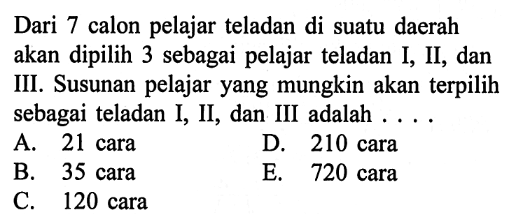 Dari 7 calon pelajar teladan di suatu daerah akan dipilih 3 sebagai pelajar teladan I, II, dan III. Susunan pelajar yang mungkin akan terpilih sebagai teladan I, II, dan III adalah ...
