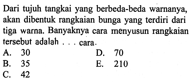 Dari tujuh tangkai yang berbeda-beda warnanya, akan dibentuk rangkaian bunga yang terdiri dari tiga warna. Banyaknya cara menyusun rangkaian tersebut adalah...cara.