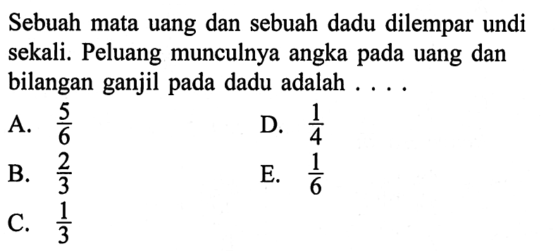 Sebuah mata uang dan sebuah dadu dilempar undi sekali. Peluang munculnya angka pada uang dan bilangan ganjil pada dadu adalah . . . .