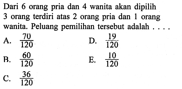 Dari 6 orang pria dan 4 wanita akan dipilih 3 orang terdiri atas 2 orang pria dan 1 orang wanita. Peluang pemilihan tersebut adalah ....