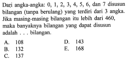 Dari angka-angka: 0,1,2,3,4,5,6, dan 7 disusun bilangan (tanpa berulang) yang terdiri dari 3 angka. Jika masing-masing bilangan itu lebih dari 460, maka banyaknya bilangan yang dapat disusun adalah ... bilangan. 