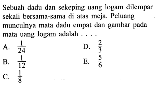 Sebuah dadu dan sekeping uang logam dilempar sekali bersama-sama di atas meja. Peluang munculnya mata dadu empat dan gambar pada mata uang logam adalah ....