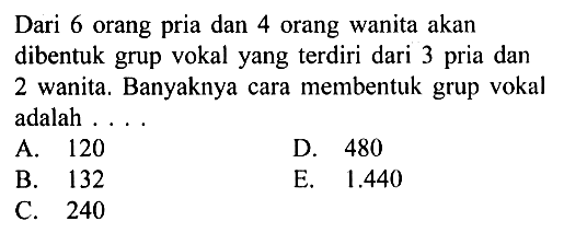 Dari 6 orang pria dan 4 orang wanita akan dibentuk grup vokal yang terdiri dari 3 pria dan 2 wanita. Banyaknya cara membentuk grup vokal adalah...