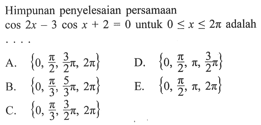 Himpunan penyelesaian persamaan cos 2x - 3 cos x + 2 = 0 untuk 0 <= x <= 2pi adalah....