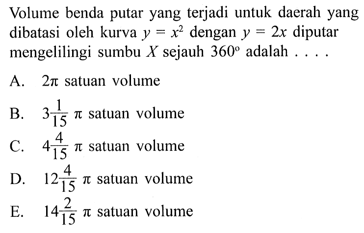 Volume benda putar yang terjadi untuk daerah yang dibatasi oleh kurva y=x^2 dengan y=2x diputar mengelilingi sumbu X sejauh 360 adalah ....