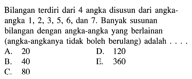Bilangan terdiri dari 4 angka disusun dari angka- angka 1, 2, 3,5, 6, dan 7. Banyak susunan bilangan dengan angka-angka yang berlainan (angka-angkanya tidak boleh berulang) adalah