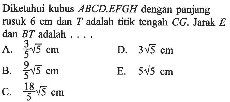 Diketahui kubus ABCD.EFGH dengan panjang rusuk 6 cm dan T adalah titik tengah CG. Jarak E dan BT adalah ....