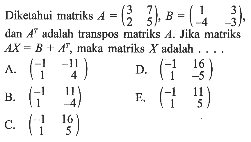 Diketahui matriks A = (3 7 2 5), B=(1 3 -4 -3) , dan A^T adalah transpos matriks A. Jika matriks AX = B + A^T, maka matriks X adalah