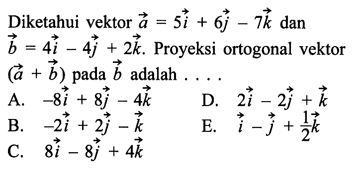 Diketahui vektor a=5i+6j-7k dan vektor b=4i-4j+2k. Proyeksi ortogonal vektor (a+b) pada b adalah ....