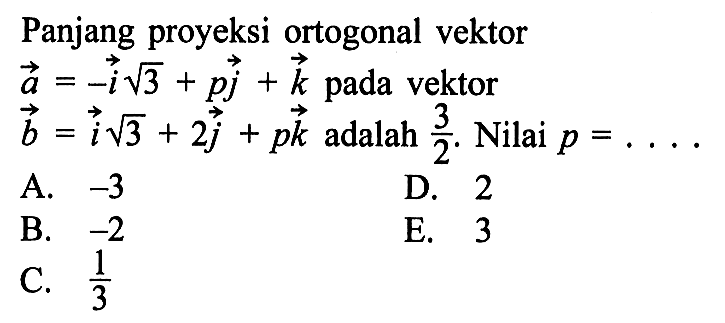 Panjang proyeksi ortogonal vektor  a=-i akar(3)+p j+k  pada vektor  b=i akar(3)+2 j+p k  adalah  3/2 . Nilai  p=... 