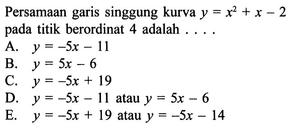 Persamaan garis singgung kurva  y=x^2+x-2  pada titik berordinat 4 adalah ....A.  y=-5 x-11 B.  y=5 x-6 C.  y=-5 x+19 D.  y=-5 x-11  atau  y=5 x-6 E.  y=-5 x+19  atau  y=-5 x-14 