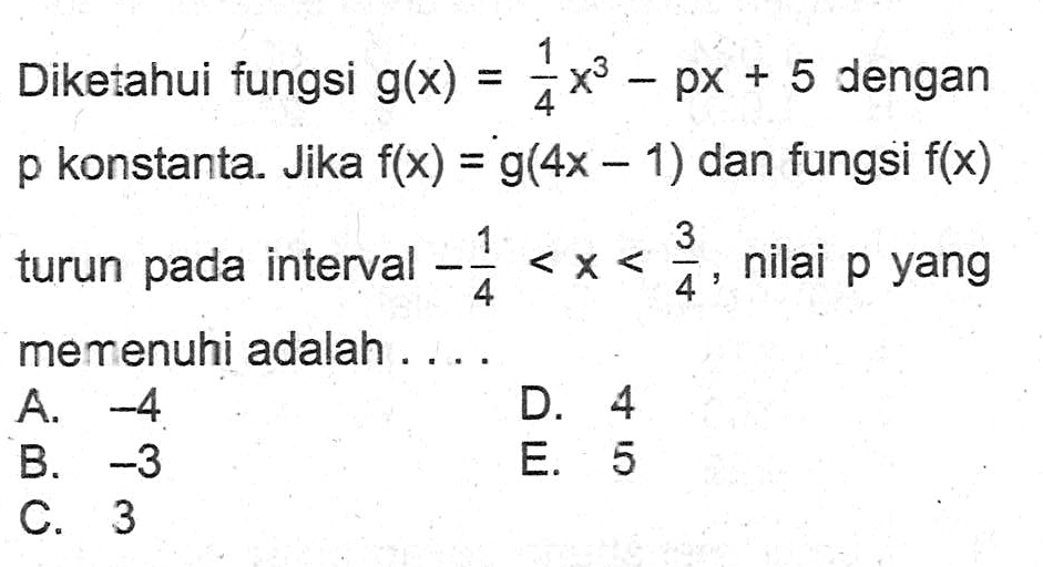 Diketahui fungsi g(x)=1/4x^3-px+5 dengan p konstanta. Jika f(x)=g(4x-1) dan fungsi f(x) turun pada interval -1/4<x<3/4, nilai p yang memenuhi adalah ....