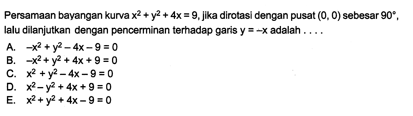 Persamaan bayangan kurva x^2+y^2+4x=9, jika dirotasi dengan pusat (0, 0) sebesar 90, lalu dilanjutkan dengan pencerminan terhadap garis y=-x adalah ....