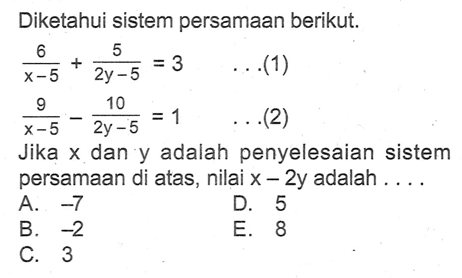 Diketahui sistem persamaan berikut. 6/(x-5)+5(2y-5)=3 . . .(1) 9/(x-5)-10/(2y-5)=1 . . .(2) Jika x dan y adalah penyelesaian sistem persamaan di atas, nilai x-2y adalah . . . .