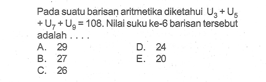 Pada suatu barisan aritmetika diketahui U3+U5+U7+U9=108. Nilai suku ke-6 barisan tersebut adalah ....