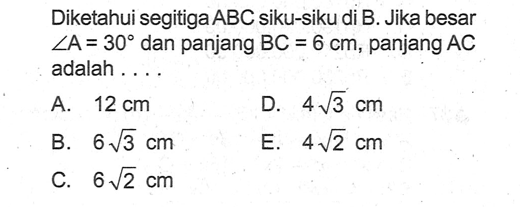 Diketahui segitiga  ABC  siku-siku di B. Jika besar  sudut A=30  dan panjang BC=6 cm , panjang  AC  adalah ....