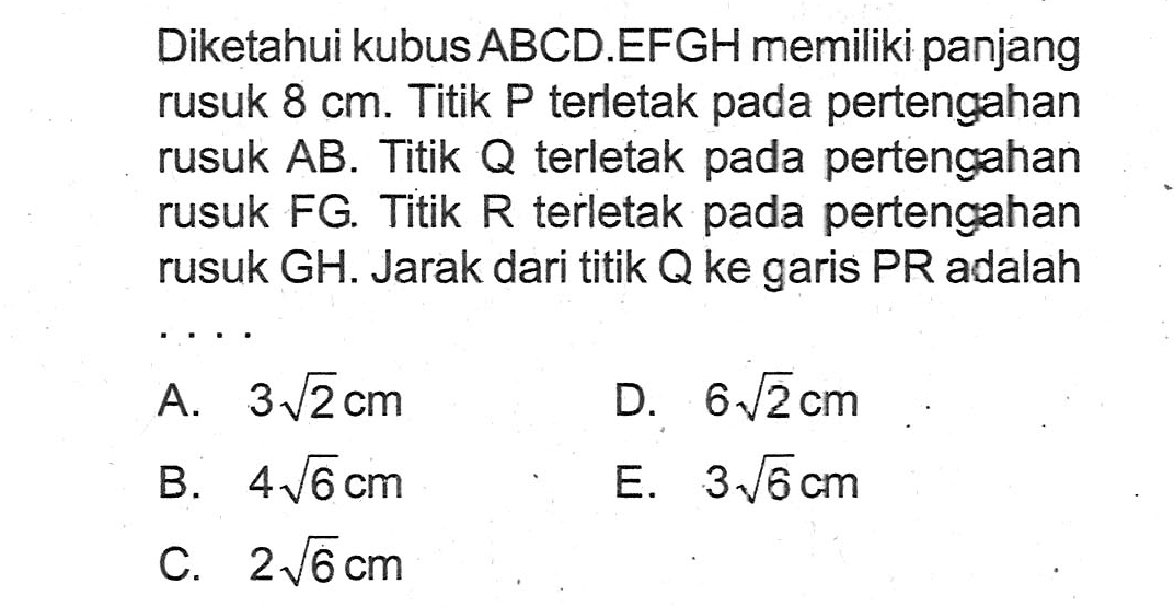 Diketahui kubus ABCD.EFGH memiliki panjang rusuk 8 cm. Titik P terletak pada pertengahan rusuk AB. Titik terletak pada pertengahan rusuk FG Titik R terletak pada pertengahan rusuk GH. Jarak dari titik Q ke garis PR adalah