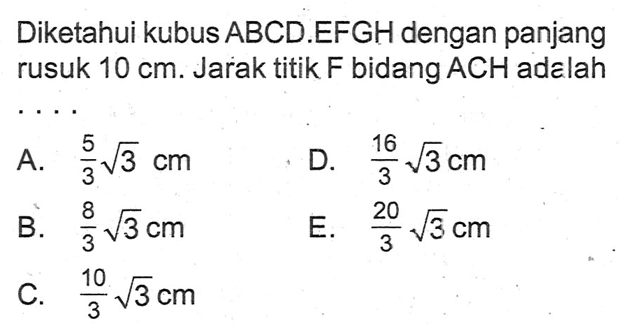 Diketahui kubus ABCD.EFGH dengan panjang rusuk 10 cm. Jarak titik F bidang ACH adalah .....