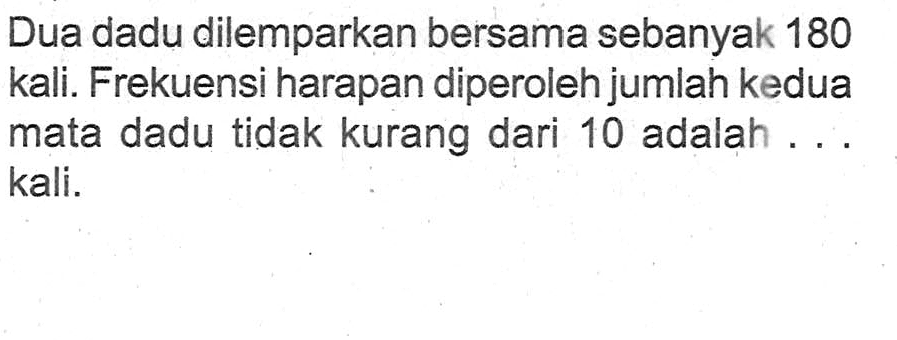 Dua dadu dilemparkan bersama sebanyak 180 kali. Frekuensi harapan diperoleh jumlah kedua mata dadu tidak kurang dari 10 adalah ... kali.