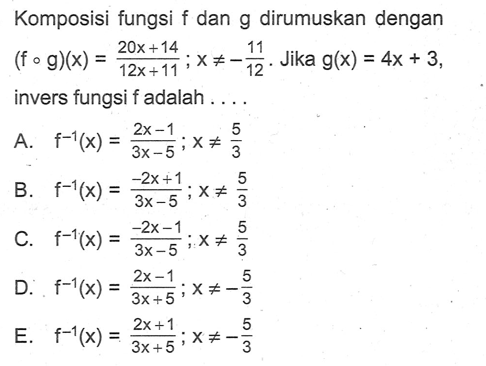 Komposisi fungsi f dan g dirumuskan dengan (fog)(x)=(20x+14)/(12x+11); x=/=-11/12. Jika g(x)=4x+3, invers fungsi f adalah .... 